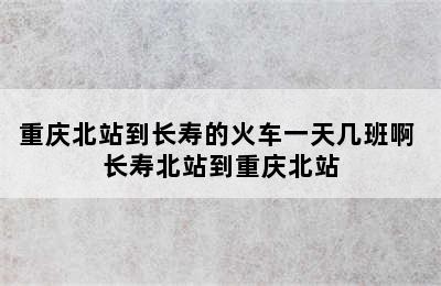 重庆北站到长寿的火车一天几班啊 长寿北站到重庆北站